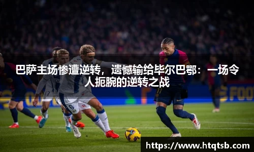巴萨主场惨遭逆转，遗憾输给毕尔巴鄂：一场令人扼腕的逆转之战