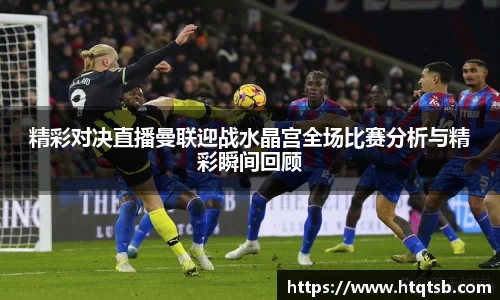 精彩对决直播曼联迎战水晶宫全场比赛分析与精彩瞬间回顾