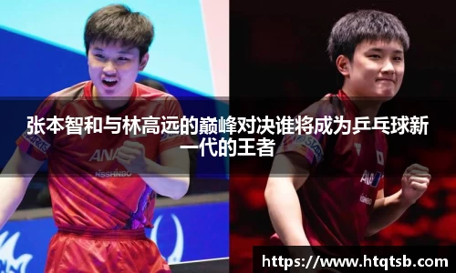 张本智和与林高远的巅峰对决谁将成为乒乓球新一代的王者