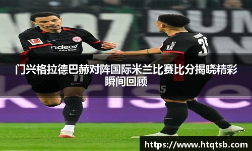 门兴格拉德巴赫对阵国际米兰比赛比分揭晓精彩瞬间回顾