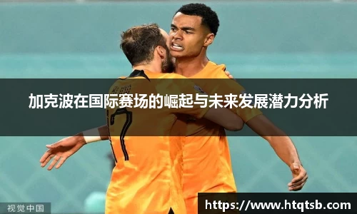 加克波在国际赛场的崛起与未来发展潜力分析