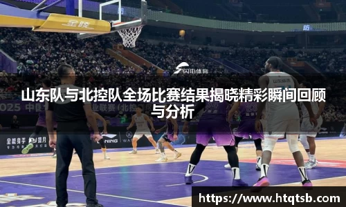 山东队与北控队全场比赛结果揭晓精彩瞬间回顾与分析