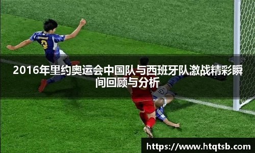 2016年里约奥运会中国队与西班牙队激战精彩瞬间回顾与分析