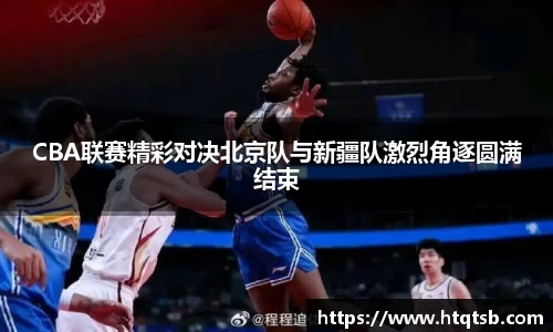 CBA联赛精彩对决北京队与新疆队激烈角逐圆满结束