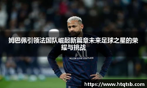 姆巴佩引领法国队崛起新篇章未来足球之星的荣耀与挑战