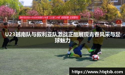 U23越南队与叙利亚队激战正酣展现青春风采与足球魅力