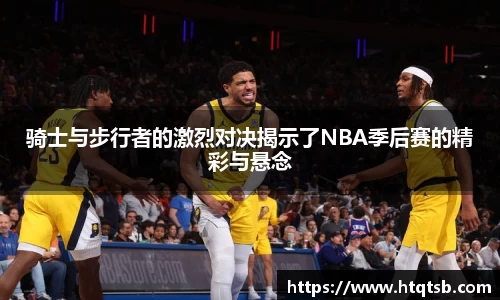 骑士与步行者的激烈对决揭示了NBA季后赛的精彩与悬念