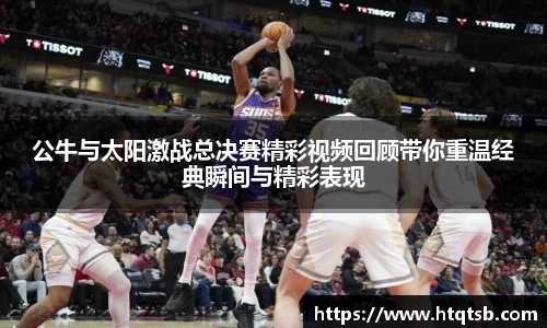公牛与太阳激战总决赛精彩视频回顾带你重温经典瞬间与精彩表现