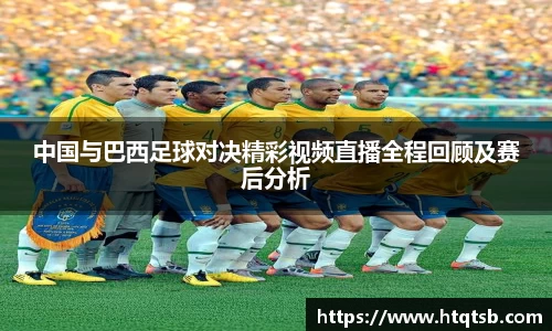 中国与巴西足球对决精彩视频直播全程回顾及赛后分析