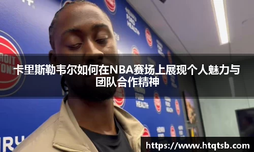 卡里斯勒韦尔如何在NBA赛场上展现个人魅力与团队合作精神