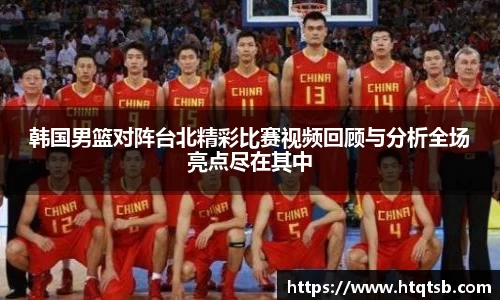韩国男篮对阵台北精彩比赛视频回顾与分析全场亮点尽在其中