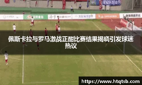 佩斯卡拉与罗马激战正酣比赛结果揭晓引发球迷热议
