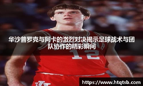 华沙普罗克与阿卡的激烈对决揭示足球战术与团队协作的精彩瞬间