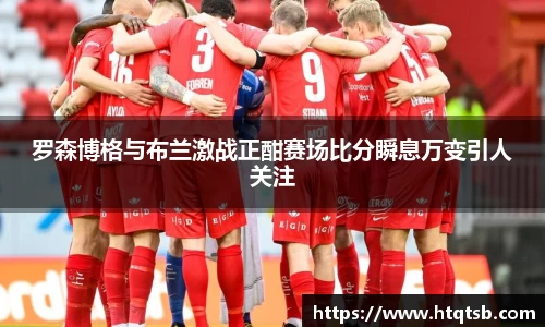 罗森博格与布兰激战正酣赛场比分瞬息万变引人关注